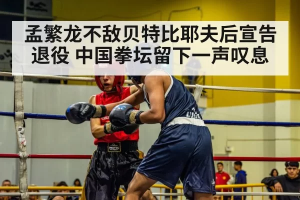 孟繁龙不敌贝特比耶夫后宣告退役 中国拳坛留下一声叹息
