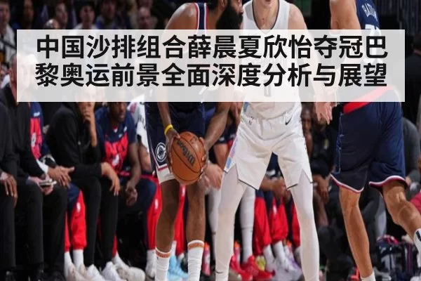 中国沙排组合薛晨夏欣怡夺冠巴黎奥运前景全面深度分析与展望