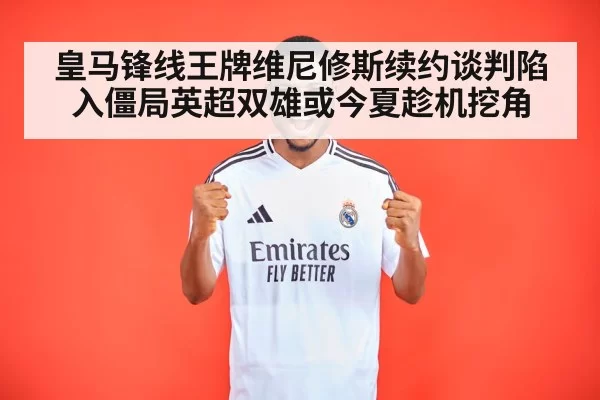 皇马锋线王牌维尼修斯续约谈判陷入僵局英超双雄或今夏趁机挖角