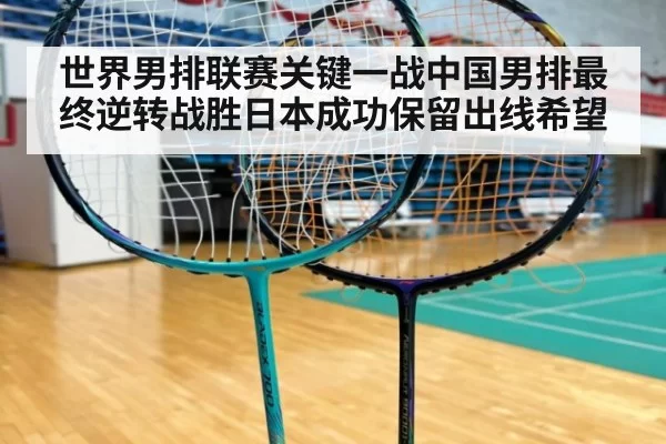 世界男排联赛关键一战中国男排最终逆转战胜日本成功保留出线希望