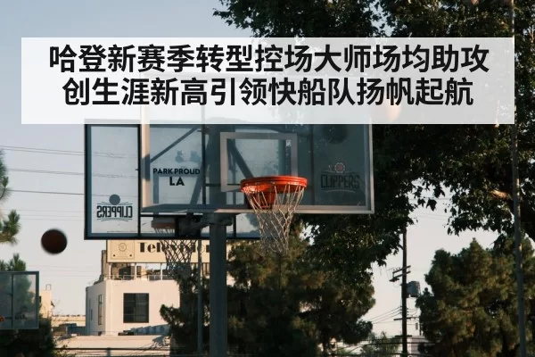 哈登新赛季转型控场大师场均助攻创生涯新高引领快船队扬帆起航