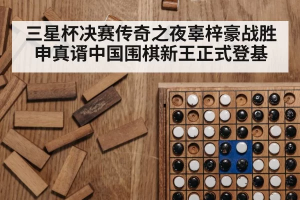 三星杯决赛传奇之夜辜梓豪战胜申真谞中国围棋新王正式登基