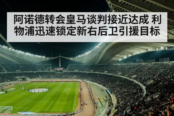 阿诺德转会皇马谈判接近达成 利物浦迅速锁定新右后卫引援目标