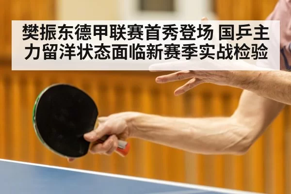 樊振东德甲联赛首秀登场 国乒主力留洋状态面临新赛季实战检验