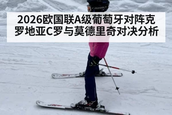 2026欧国联A级葡萄牙对阵克罗地亚C罗与莫德里奇对决分析