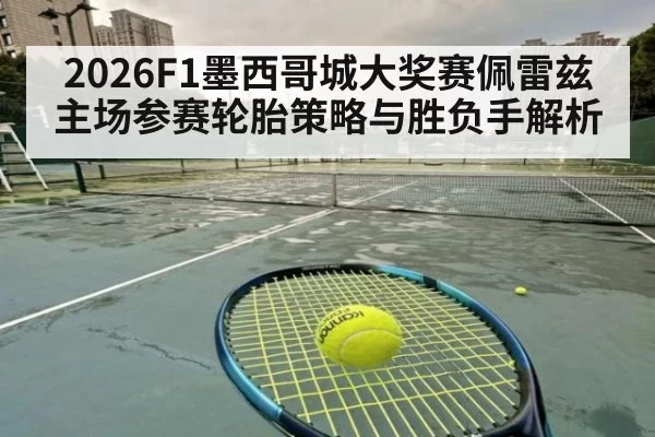 2026F1墨西哥城大奖赛佩雷兹主场参赛轮胎策略与胜负手解析